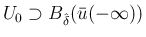 $\displaystyle U_0\supset B_{\hat{\delta}}(\bar{u}(-\infty))
$