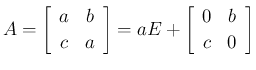 $\displaystyle A
= \left[\begin{array}{cc}a&b\\ c&a\end{array}\right]
= aE + \left[\begin{array}{cc}0&b\\ c&0\end{array}\right]
$