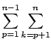 $\displaystyle \sum_{p=1}^{n-1} \sum_{k=p+1}^n$