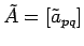 $\tilde{A}=[\tilde{a}_{pq}]$