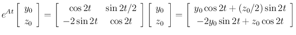 $\displaystyle e^{At}\left[\begin{array}{c}y_0\\ z_0\end{array}\right]
=
\left...
...array}{c}y_0\cos 2t+(z_0/2)\sin 2t\\ -2y_0\sin 2t+z_0\cos 2t\end{array}\right]
$