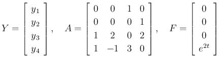 $\displaystyle Y=\left[\begin{array}{c}y_1\\ y_2\\ y_3\\ y_4\end{array}\right],
...
...],
\hspace{1zw}
F = \left[\begin{array}{c}0\\ 0\\ 0\\ e^{2t}\end{array}\right]
$