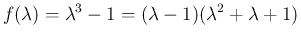 $\displaystyle f(\lambda)=\lambda^3-1 = (\lambda-1)(\lambda^2+\lambda+1)
$