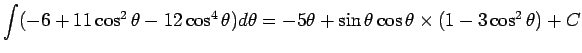 $\displaystyle {\int(-6+11\cos^2\theta-12\cos^4\theta)d\theta
=
-5\theta + \sin\theta\cos\theta\times(1-3\cos^2\theta)+C}$