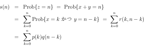 \begin{eqnarray*}s(n)
&=&
\mathrm{Prob}\{z=n\}
\ =\
\mathrm{Prob}\{x+y=n...
...\}
\ =\
\sum_{k=0}^n r(k,n-k)
\\ &=&
\sum_{k=0}^n p(k)q(n-k)\end{eqnarray*}