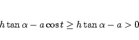 \begin{displaymath}
h\tan\alpha -a\cos t\geq h\tan\alpha-a >0
\end{displaymath}