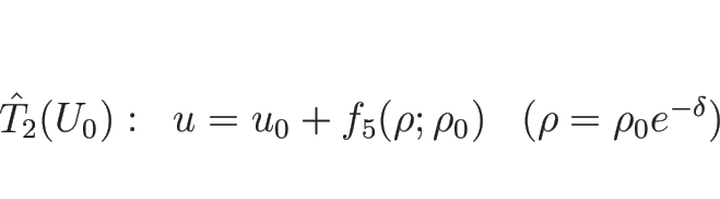 \begin{displaymath}
\begin{array}{lll}
\hat{T}_2(U_0): & u=u_0+f_5(\rho;\rho_0) & (\rho=\rho_0e^{-\delta})
\end{array}\end{displaymath}