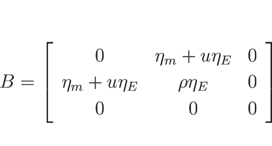 \begin{displaymath}
B=\left[\begin{array}{ccc}
0 & \eta_m+u\eta_E & 0\\
\eta_m+u\eta_E & \rho\eta_E & 0 \\
0 & 0 & 0
\end{array}\right]
\end{displaymath}