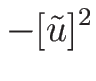 $\displaystyle -[\tilde{u}]^2$