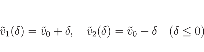 \begin{displaymath}
\tilde{v}_1(\delta)=\tilde{v}_0+\delta,
\hspace{1zw}
\tilde{v}_2(\delta)=\tilde{v}_0-\delta
\hspace{1zw}(\delta\leq 0)
\end{displaymath}