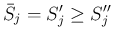 $\displaystyle \bar{S}_j=S'_j\geq S''_j
$