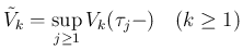 $\displaystyle
\tilde{V}_k = \sup_{j\geq 1} V_k(\tau_j-)
\hspace{1zw}(k\geq 1)$