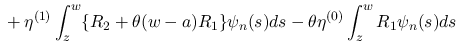 $\displaystyle \mbox{}
+\eta^{(1)}\int_z^w\{R_2+\theta(w-a)R_1\}\psi_n(s)ds
-\theta\eta^{(0)}\int_z^wR_1\psi_n(s)ds$