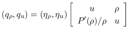 $\displaystyle
(q_\rho,q_u)=(\eta_\rho,\eta_u)\left[\begin{array}{cc}u & \rho\\ P'(\rho)/\rho & u\end{array}\right]$