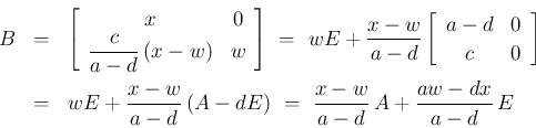 \begin{eqnarray*}B
&=&
\left[\begin{array}{cc}x&0\\ \displaystyle \frac{c}{a-d...
...x-w}{a-d}\,(A-dE)
\ =\
\frac{x-w}{a-d}\,A+\frac{aw-dx}{a-d}\,E\end{eqnarray*}