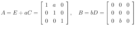 $\displaystyle A = E+aC = \left[\begin{array}{ccc}1&a&0\\ 0&1&0\\ 0&0&1\end{arra...
...ce{1zw}
B=bD = \left[\begin{array}{ccc}0&0&0\\ 0&0&0\\ 0&b&0\end{array}\right]
$