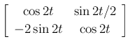 $\displaystyle \left[\begin{array}{cc}\cos 2t& \sin 2t/2\\  -2\sin 2t& \cos 2t\end{array}\right]$