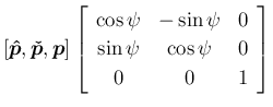 $\displaystyle [\mbox{\boldmath$\hat{p}$},\mbox{\boldmath$\check{p}$},\mbox{\bol...
...}&{-\sin\psi}&{0}\\
{\sin\psi}&{\cos\psi}&{0}\\
{0}&{0}&{1}\end{array}\right]$