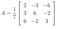 $\displaystyle A=\frac{1}{7}\left[\begin{array}{ccc}{2}&{-3}&{-6}\\
{3}&{6}&{-2}\\
{6}&{-2}&{3}\end{array}\right]
$