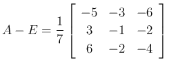 $\displaystyle A-E=\frac{1}{7}\left[\begin{array}{ccc}{-5}&{-3}&{-6}\\
{3}&{-1}&{-2}\\
{6}&{-2}&{-4}\end{array}\right]
$