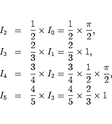 \begin{eqnarray*}I_2 &=& \frac{1}{2}\times I_0
=\frac{1}{2}\times\frac{\pi}{2},...
... &=& \frac{4}{5}\times I_3
=\frac{4}{5}\times\frac{2}{3}\times 1\end{eqnarray*}