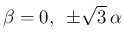 $\displaystyle \beta = 0,\hspace{0.5zw}\pm\sqrt{3} \alpha
$