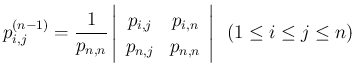 $\displaystyle
p^{(n-1)}_{i,j}
= \frac{1}{p_{n,n}}
\left\vert\begin{array}{c...
...\\
p_{n,j}&p_{n,n}\end{array}\right\vert
\hspace{0.5zw}(1\leq i\leq j\leq n)$