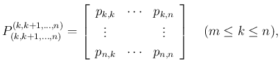 $\displaystyle P^{(k,k+1,\ldots,n)}_{(k,k+1,\ldots,n)}
= \left[\begin{array}{ccc...
...dots\\
p_{n,k} &\cdots& p_{n,n}\end{array}\right]
\hspace{1zw}(m\leq k\leq n),$