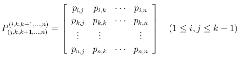 $\displaystyle P^{(i,k,k+1,\ldots,n)}_{(j,k,k+1,\ldots,n)}
= \left[\begin{array}...
...j} & p_{n,k} &\cdots& p_{n,n}\end{array}\right]
\hspace{1zw}(1\leq i,j\leq k-1)$