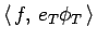 $\left\langle  f, e_T\phi_T \right\rangle $