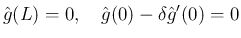 $\displaystyle \hat{g}(L) = 0,\hspace{1zw}\hat{g}(0)-\delta\hat{g}'(0) = 0
$