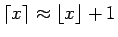 $\lceil x\rceil\approx\lfloor x\rfloor+1$