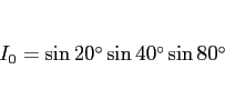 \begin{displaymath}
I_0 = \sin\mbox{$20^\circ$}\sin\mbox{$40^\circ$}\sin\mbox{$80^\circ$}\end{displaymath}