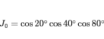 \begin{displaymath}
J_0 = \cos\mbox{$20^\circ$}\cos\mbox{$40^\circ$}\cos\mbox{$80^\circ$}
\end{displaymath}