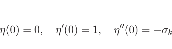 \begin{displaymath}
\eta(0)=0,\hspace{1zw}\eta'(0)=1,\hspace{1zw}\eta''(0)=-\sigma_k
\end{displaymath}